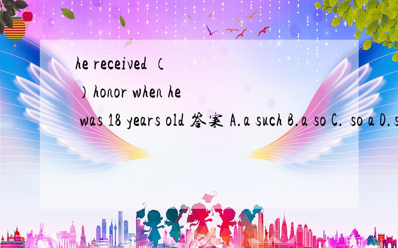 he received （ ）honor when he was 18 years old 答案 A.a such B.a so C. so a D.such a