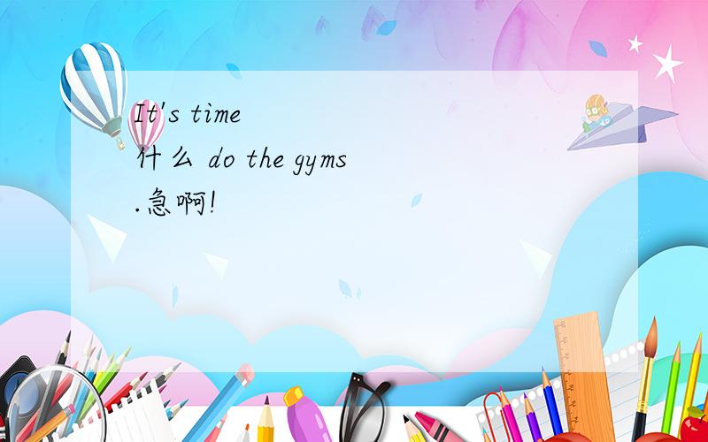 It's time 什么 do the gyms.急啊!