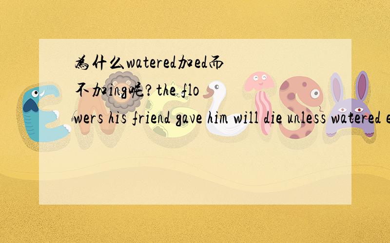 为什么watered加ed而不加ing呢?the flowers his friend gave him will die unless watered every day.