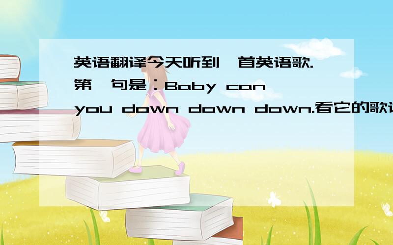 英语翻译今天听到一首英语歌.第一句是：Baby can you down down down.看它的歌词翻译是：Baby你是否下定决心!后查了下,好像不对.请问：你是否下定决心?是如何翻译?