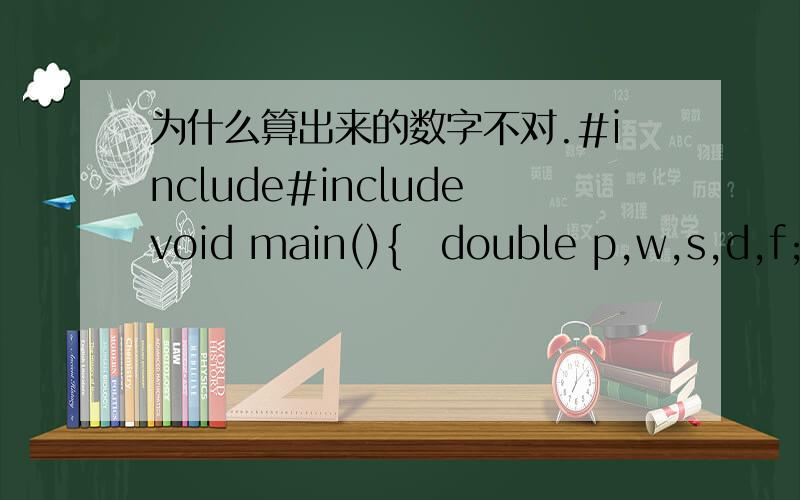 为什么算出来的数字不对.#include#includevoid main(){double p,w,s,d,f;printf(