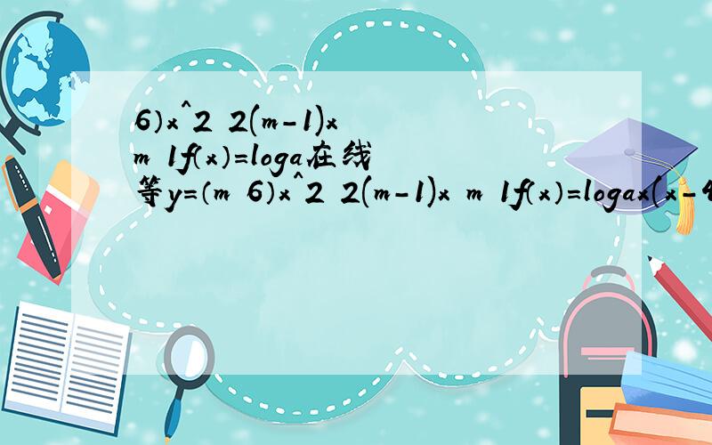 6）x^2 2(m-1)x m 1f（x）=loga在线等y=（m 6）x^2 2(m-1)x m 1f（x）=logax(x-4)(x