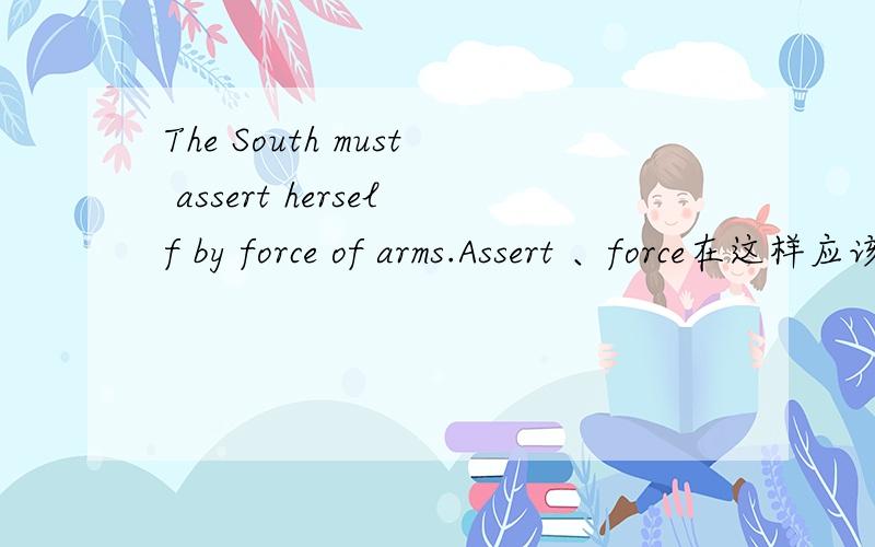 The South must assert herself by force of arms.Assert 、force在这样应该怎样理解呢?