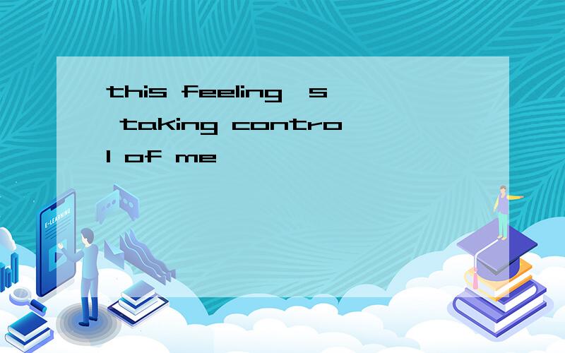 this feeling's taking control of me