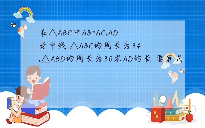 在△ABC中AB=AC,AD是中线,△ABC的周长为34,△ABD的周长为30求AD的长 要算式