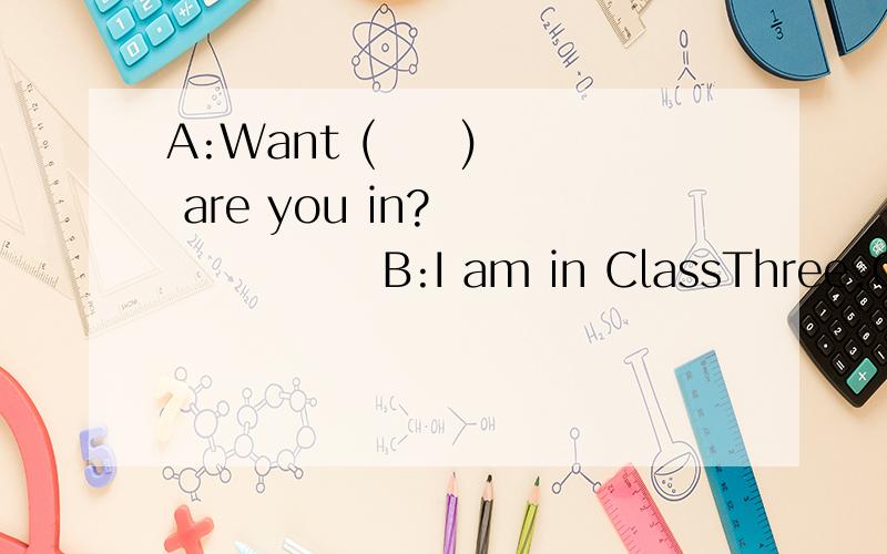 A:Want (     ) are you in?               B:I am in ClassThree,Grand Seven.