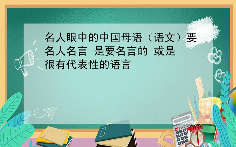 名人眼中的中国母语（语文）要名人名言 是要名言的 或是 很有代表性的语言