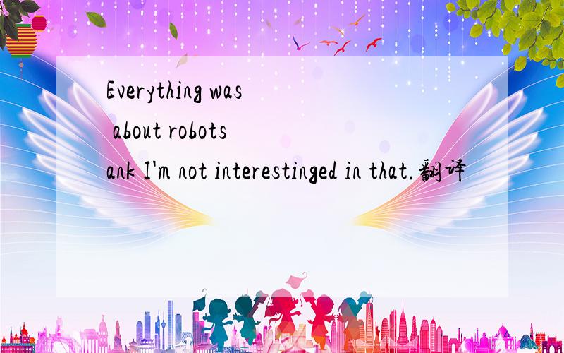 Everything was about robots ank I'm not interestinged in that.翻译
