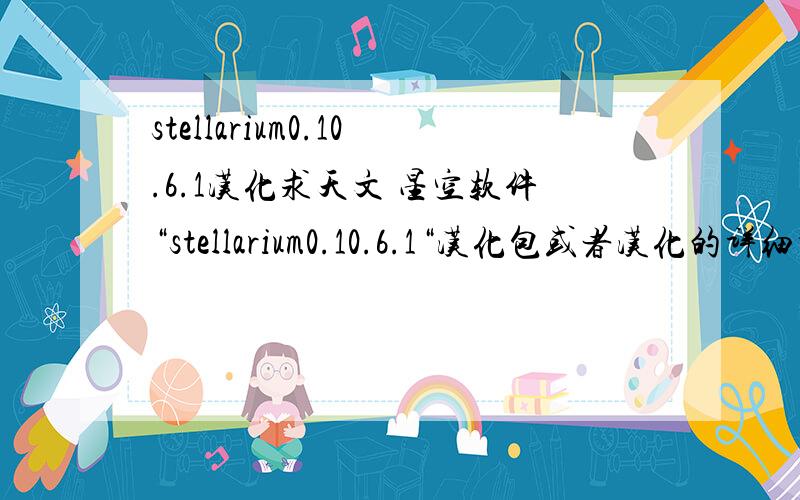 stellarium0.10.6.1汉化求天文 星空软件“stellarium0.10.6.1“汉化包或者汉化的详细步骤（最好附带截图）（回答采纳后高分悬赏,切勿复制黏贴）我想得到的最终汉化结果是 显示汉语的恒星名字。