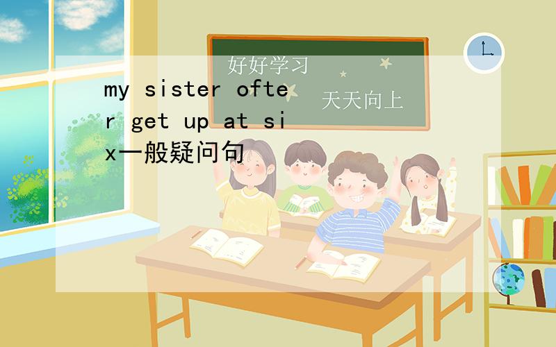 my sister ofter get up at six一般疑问句