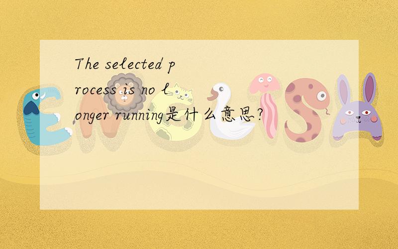 The selected process is no longer running是什么意思?