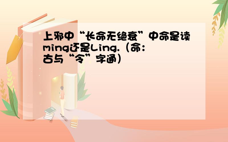 上邪中“长命无绝衰”中命是读ming还是Ling.（命：古与“令”字通）