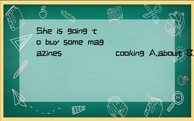 She is going to buy some magazines______cooking A.about B.in c.for