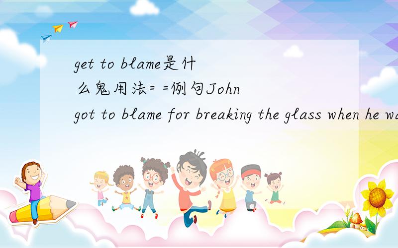 get to blame是什么鬼用法= =例句John got to blame for breaking the glass when he was drinking.不知道我有没有记错Featured community question wherein we get to blame our parents
