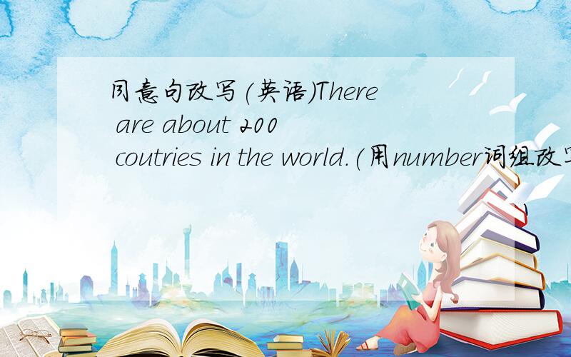 同意句改写(英语)There are about 200 coutries in the world.(用number词组改写）