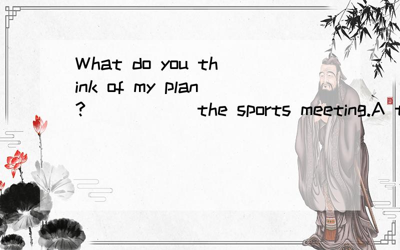 What do you think of my plan?______the sports meeting.A too B at C for D of
