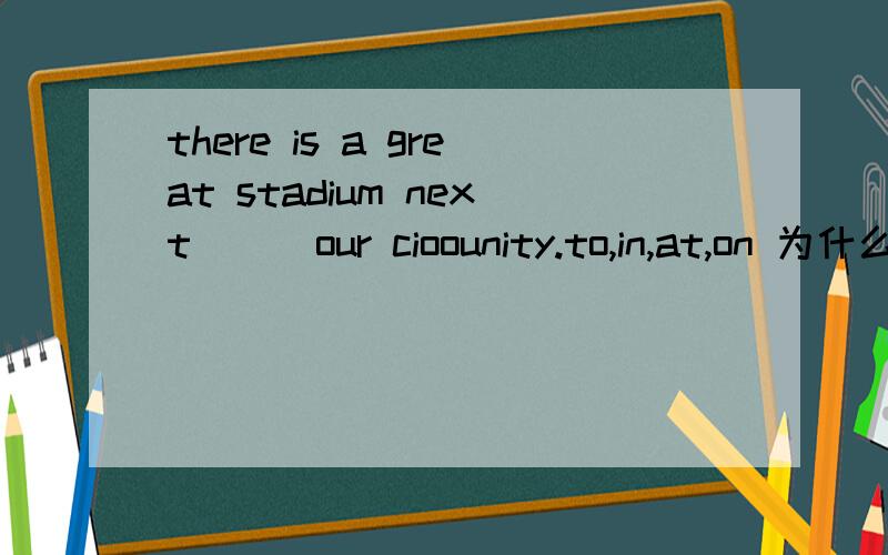 there is a great stadium next ( )our cioounity.to,in,at,on 为什么选a