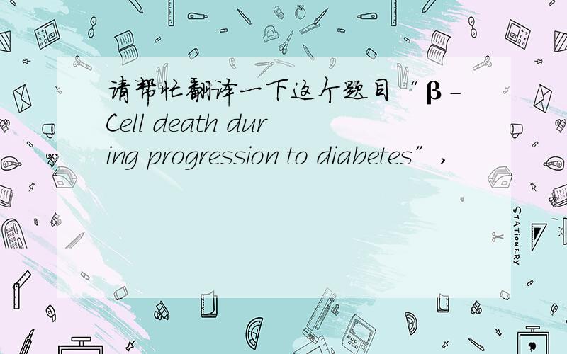 请帮忙翻译一下这个题目“β-Cell death during progression to diabetes”,