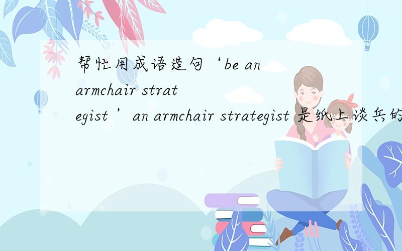 帮忙用成语造句‘be an armchair strategist ’an armchair strategist 是纸上谈兵的意思吗?小明经常纸上谈兵英文?