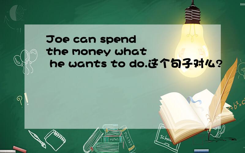 Joe can spend the money what he wants to do.这个句子对么?
