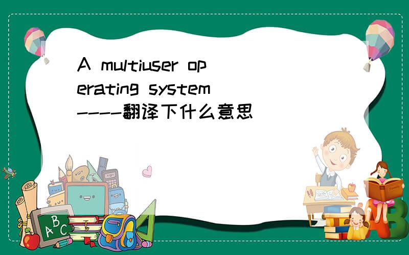 A multiuser operating system----翻译下什么意思