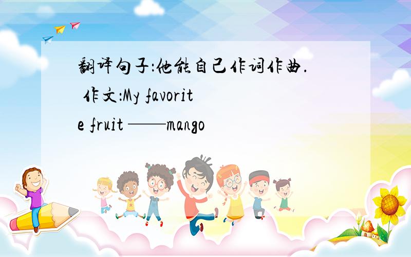 翻译句子：他能自己作词作曲. 作文：My favorite fruit ——mango