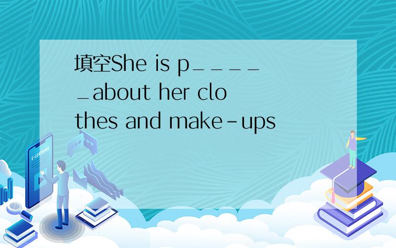 填空She is p_____about her clothes and make-ups