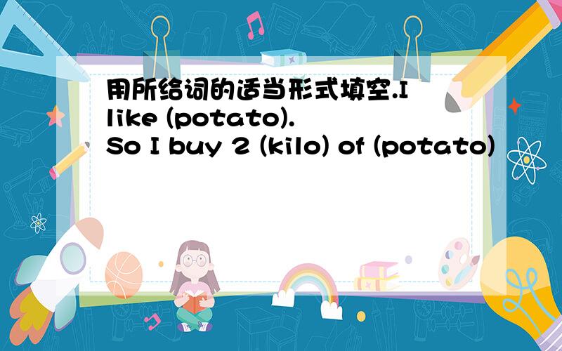用所给词的适当形式填空.I like (potato).So I buy 2 (kilo) of (potato)