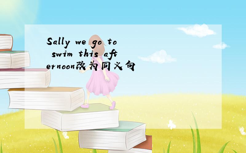 Sally we go to swim this afternoon改为同义句