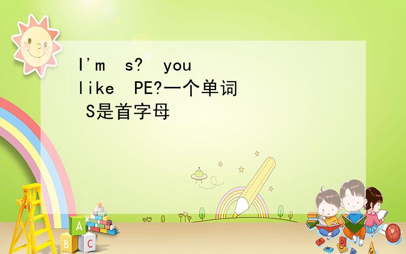 I'm  s?  you  like  PE?一个单词  S是首字母