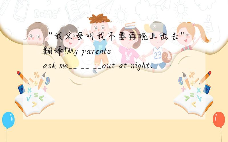 “我父母叫我不要再晚上出去”翻译!My parents ask me__ __ __out at night.