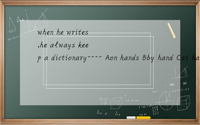 when he writes,he always keep a dictionary---- Aon hands Bby hand Cat handDin hand