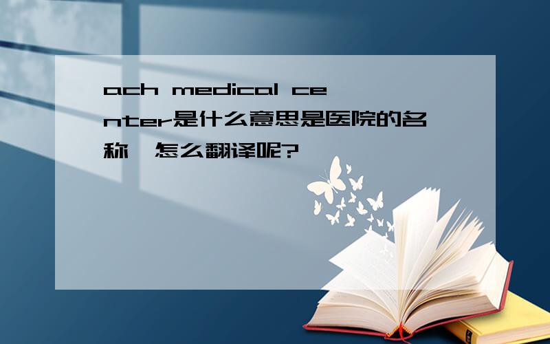 ach medical center是什么意思是医院的名称,怎么翻译呢?