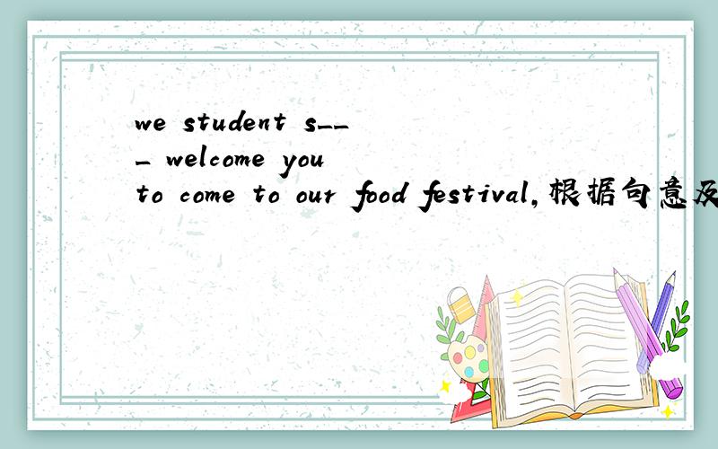 we student s___ welcome you to come to our food festival,根据句意及首字母提示,拼写单词we student s___ welcome you to come to our food festival,