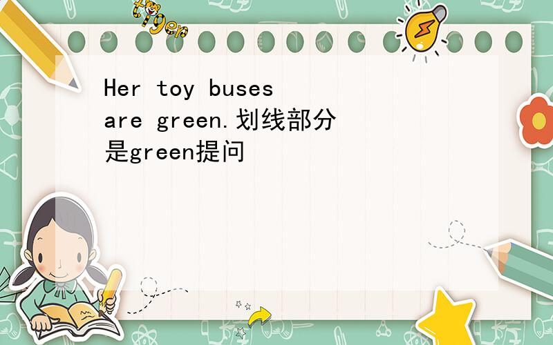 Her toy buses are green.划线部分是green提问