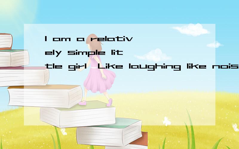I am a relatively simple little girl,Like laughing like noisy.这句话的完整意思是什么、、?