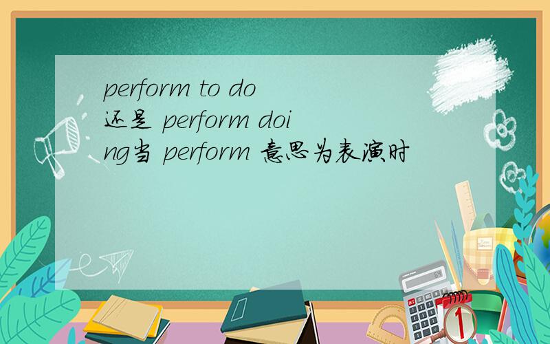 perform to do 还是 perform doing当 perform 意思为表演时