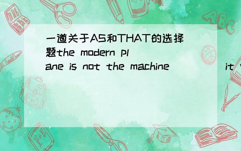 一道关于AS和THAT的选择题the modern plane is not the machine ____ it was when first invented.A.as B that选哪个为什么?作为定语从句来考虑是为什么呢？填AS到底错在哪里？
