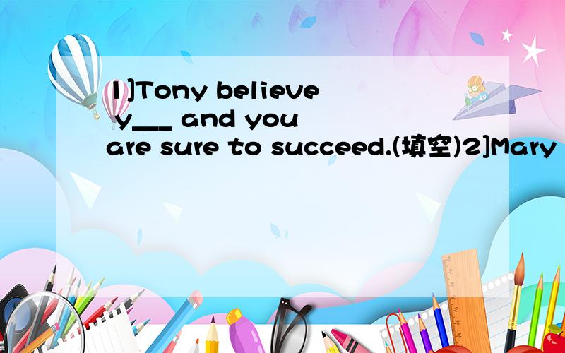 1]Tony believe y___ and you are sure to succeed.(填空)2]Mary didn't go to bed until 10 o'clock.(同义句)Mary didn't go to bed ____10 o'clock.有两问哦、