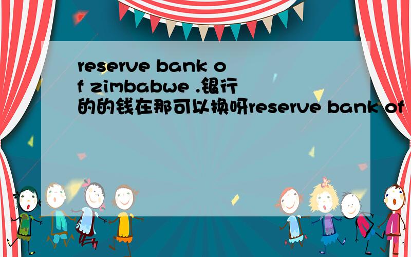 reserve bank of zimbabwe .银行的的钱在那可以换呀reserve bank of zimbabwe 银行的的钱在那可以换呀?我到苏州中国银行换不出来呀.请问哪个地方可以换?我有张1000万的`````