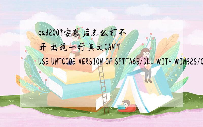 cad2007安装后怎么打不开 出现一行英文CAN'T USE UNTCODE VERSION OF SFTTABS/DLL WITH WIN32S/C
