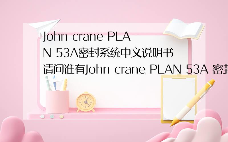 John crane PLAN 53A密封系统中文说明书请问谁有John crane PLAN 53A 密封冲洗系统中文说明书?我们从新加坡买的,没从天津买,不好意思问天津要中文说明书.中文主页上也没查到.