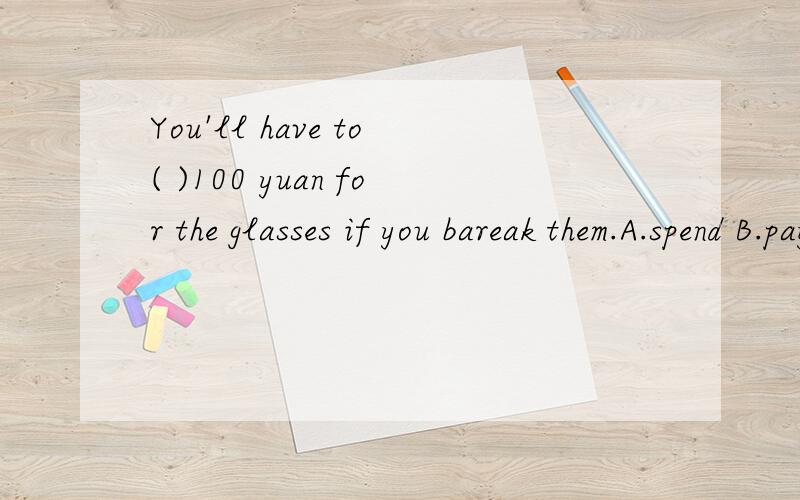 You'll have to( )100 yuan for the glasses if you bareak them.A.spend B.pay C.take D.cost