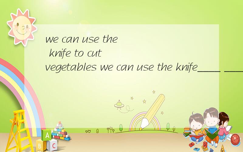 we can use the knife to cut vegetables we can use the knife____ ____ vegetables.rt,谢谢了we can use the knife to cut vegetables改成 we can use the knife____ ____ vegetables.