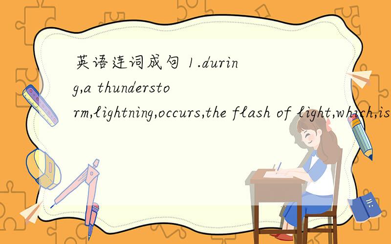 英语连词成句 1.during,a thunderstorm,lightning,occurs,the flash of light,which,is2.the,had,late,1890s,he,moved,Galveston,to,by