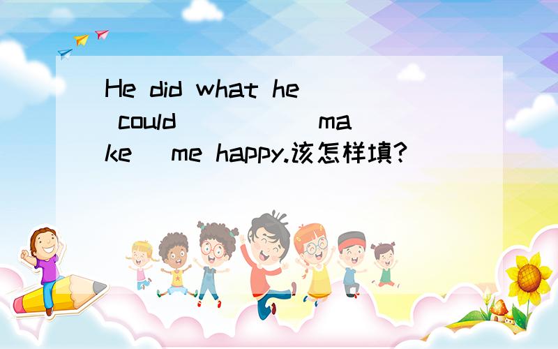 He did what he could ____(make) me happy.该怎样填?