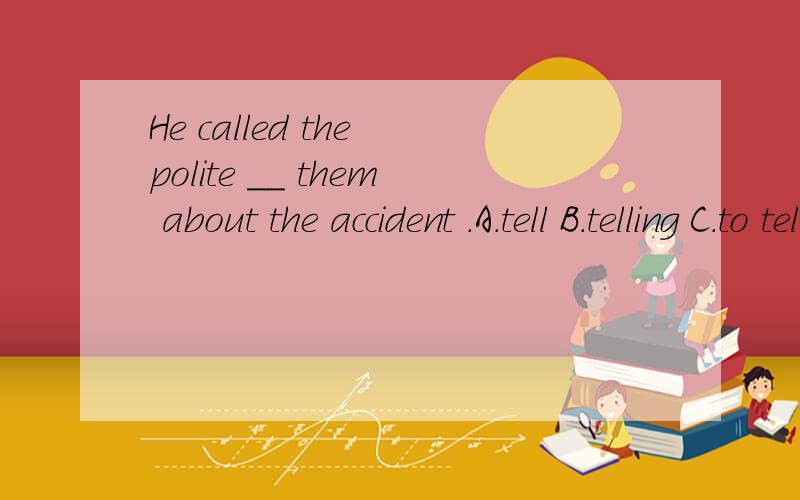 He called the polite __ them about the accident .A.tell B.telling C.to tell D toldRT