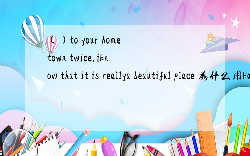()to your hometown twice,iknow that it is reallya beautiful place 为什么用Having been 不用 To have been