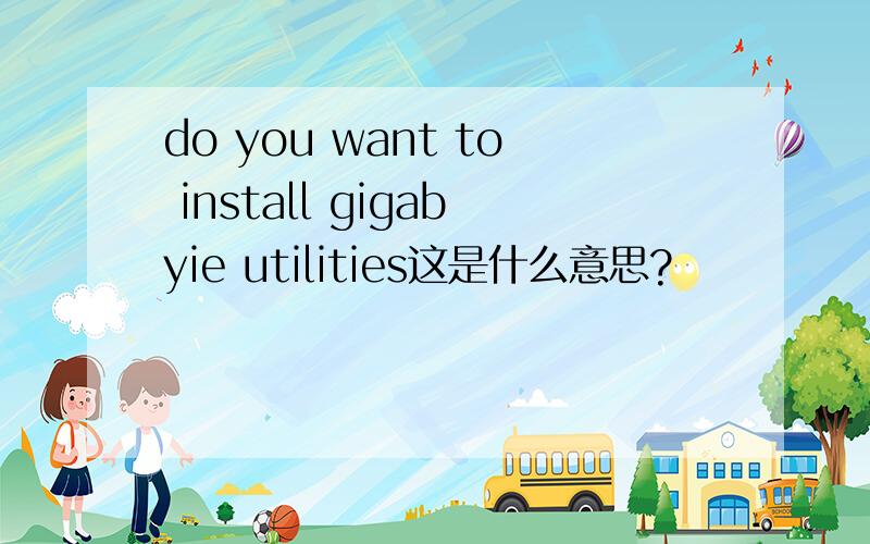 do you want to install gigabyie utilities这是什么意思?