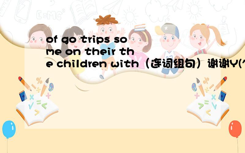of go trips some on their the children with（连词组句）谢谢Y(^_^)Y